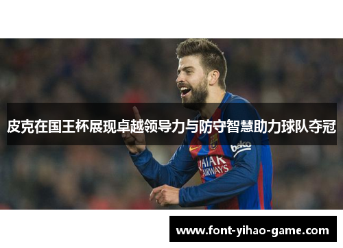 皮克在国王杯展现卓越领导力与防守智慧助力球队夺冠