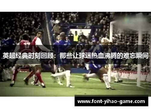 英超经典时刻回顾：那些让球迷热血沸腾的难忘瞬间