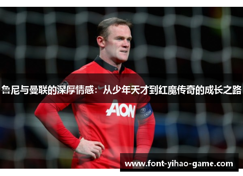 鲁尼与曼联的深厚情感：从少年天才到红魔传奇的成长之路