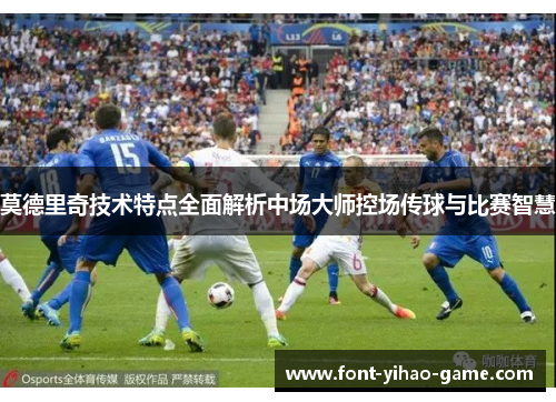 莫德里奇技术特点全面解析中场大师控场传球与比赛智慧