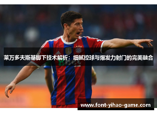 莱万多夫斯基脚下技术解析：细腻控球与爆发力射门的完美融合