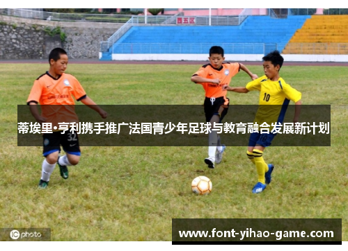 蒂埃里·亨利携手推广法国青少年足球与教育融合发展新计划