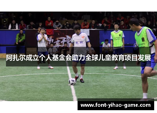 阿扎尔成立个人基金会助力全球儿童教育项目发展