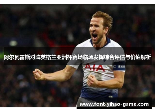 阿尔瓦雷斯对阵英格兰亚洲杯赛场临场发挥综合评估与价值解析