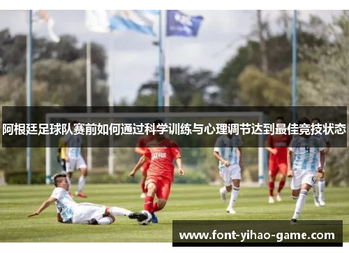 阿根廷足球队赛前如何通过科学训练与心理调节达到最佳竞技状态