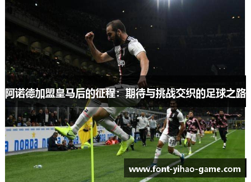 阿诺德加盟皇马后的征程：期待与挑战交织的足球之路