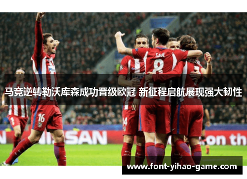 马竞逆转勒沃库森成功晋级欧冠 新征程启航展现强大韧性